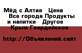 Мёд с Алтая › Цена ­ 600 - Все города Продукты и напитки » Другое   . Крым,Гвардейское